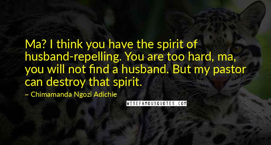 Chimamanda Ngozi Adichie Quotes: Ma? I think you have the spirit of husband-repelling. You are too hard, ma, you will not find a husband. But my pastor can destroy that spirit.
