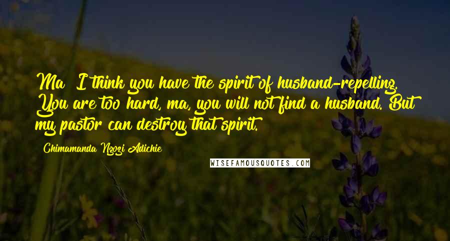 Chimamanda Ngozi Adichie Quotes: Ma? I think you have the spirit of husband-repelling. You are too hard, ma, you will not find a husband. But my pastor can destroy that spirit.