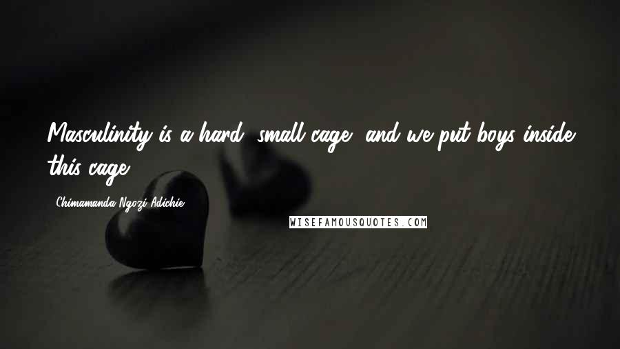 Chimamanda Ngozi Adichie Quotes: Masculinity is a hard, small cage, and we put boys inside this cage.