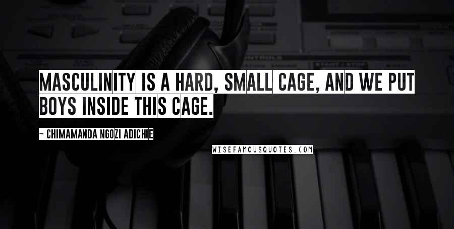 Chimamanda Ngozi Adichie Quotes: Masculinity is a hard, small cage, and we put boys inside this cage.