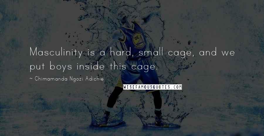 Chimamanda Ngozi Adichie Quotes: Masculinity is a hard, small cage, and we put boys inside this cage.