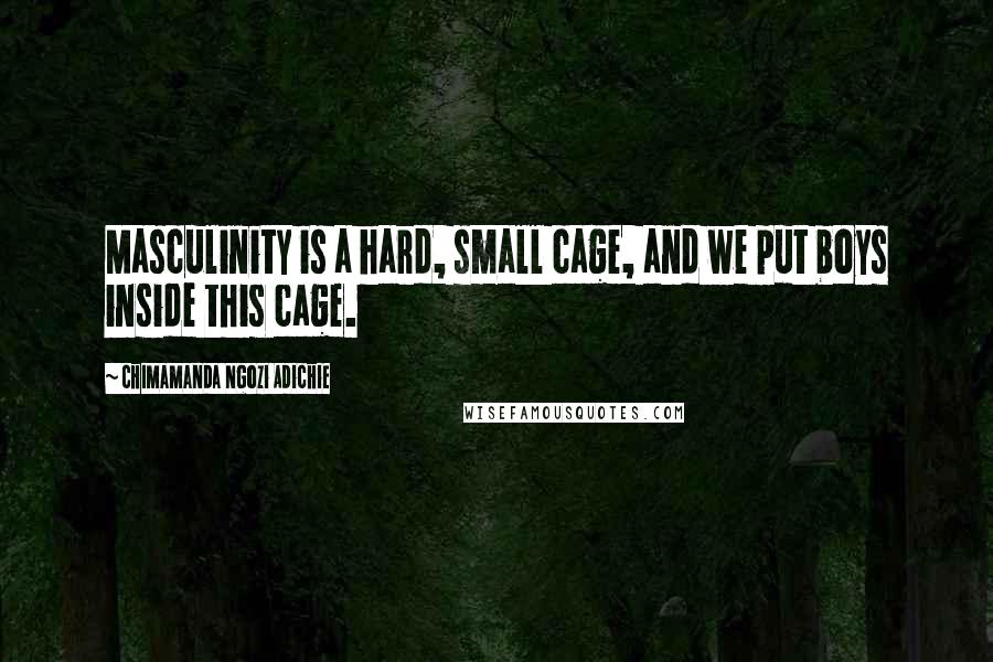 Chimamanda Ngozi Adichie Quotes: Masculinity is a hard, small cage, and we put boys inside this cage.