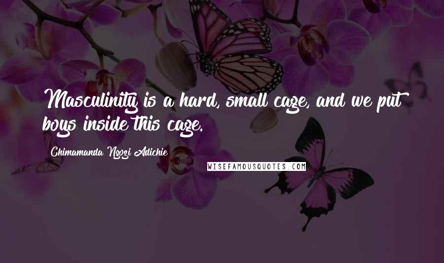 Chimamanda Ngozi Adichie Quotes: Masculinity is a hard, small cage, and we put boys inside this cage.