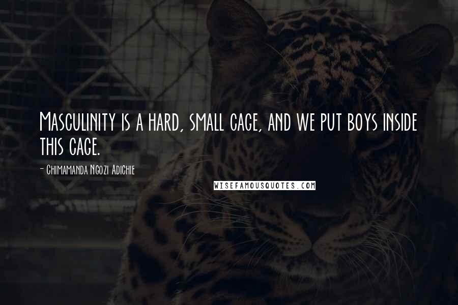 Chimamanda Ngozi Adichie Quotes: Masculinity is a hard, small cage, and we put boys inside this cage.