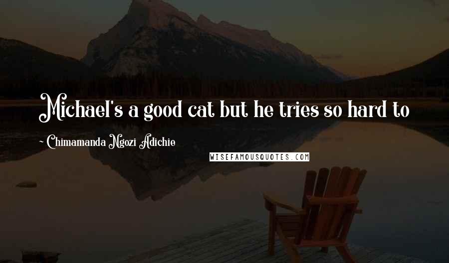 Chimamanda Ngozi Adichie Quotes: Michael's a good cat but he tries so hard to keep it real that he can seem full of negativity,