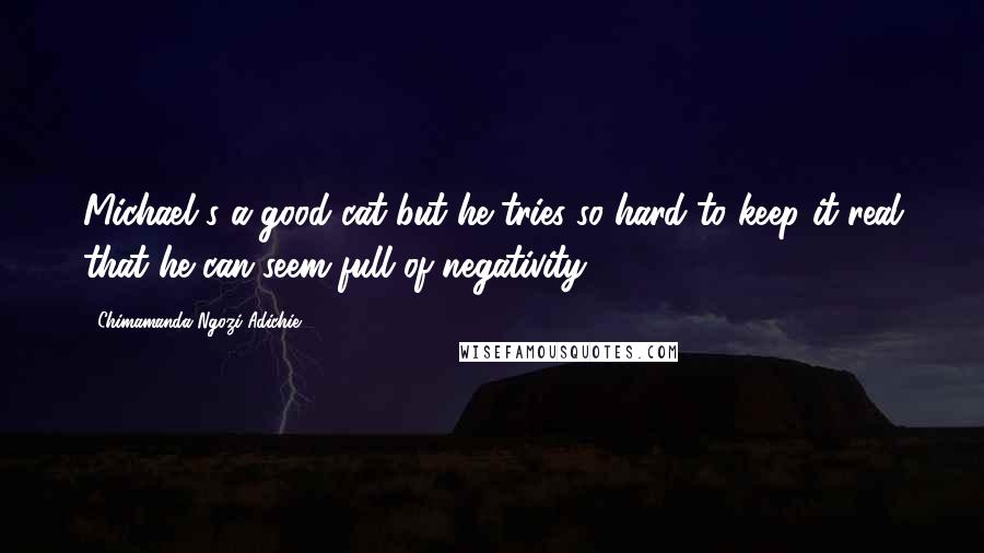 Chimamanda Ngozi Adichie Quotes: Michael's a good cat but he tries so hard to keep it real that he can seem full of negativity,