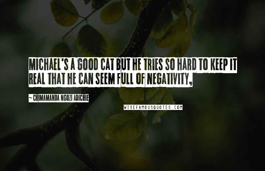 Chimamanda Ngozi Adichie Quotes: Michael's a good cat but he tries so hard to keep it real that he can seem full of negativity,