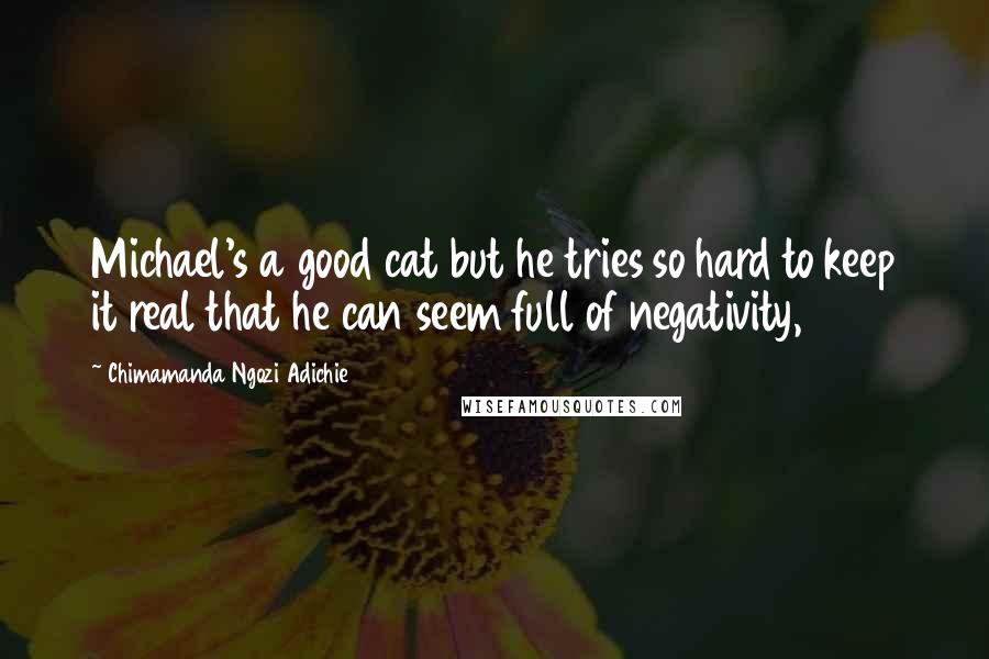 Chimamanda Ngozi Adichie Quotes: Michael's a good cat but he tries so hard to keep it real that he can seem full of negativity,