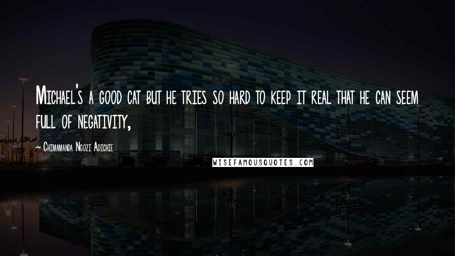 Chimamanda Ngozi Adichie Quotes: Michael's a good cat but he tries so hard to keep it real that he can seem full of negativity,