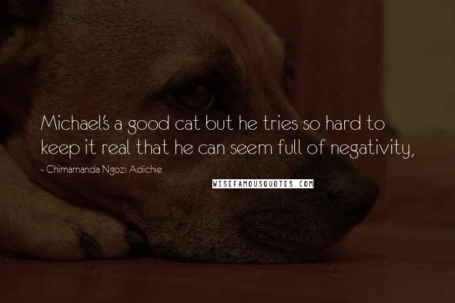 Chimamanda Ngozi Adichie Quotes: Michael's a good cat but he tries so hard to keep it real that he can seem full of negativity,