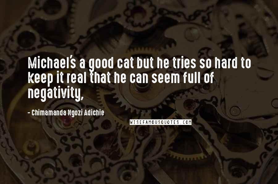 Chimamanda Ngozi Adichie Quotes: Michael's a good cat but he tries so hard to keep it real that he can seem full of negativity,