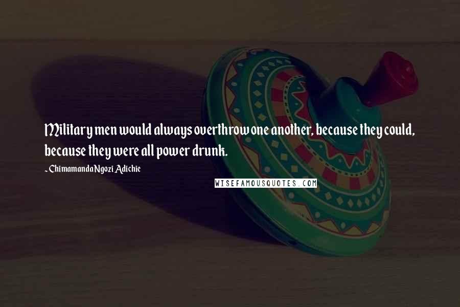 Chimamanda Ngozi Adichie Quotes: Military men would always overthrow one another, because they could, because they were all power drunk.