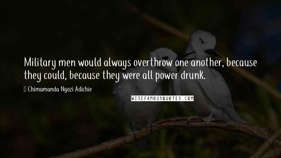 Chimamanda Ngozi Adichie Quotes: Military men would always overthrow one another, because they could, because they were all power drunk.