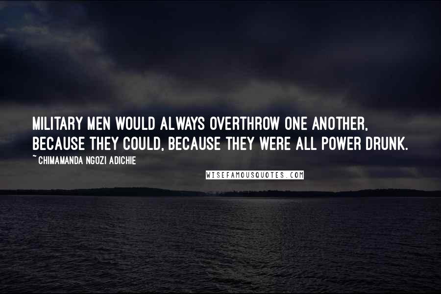 Chimamanda Ngozi Adichie Quotes: Military men would always overthrow one another, because they could, because they were all power drunk.