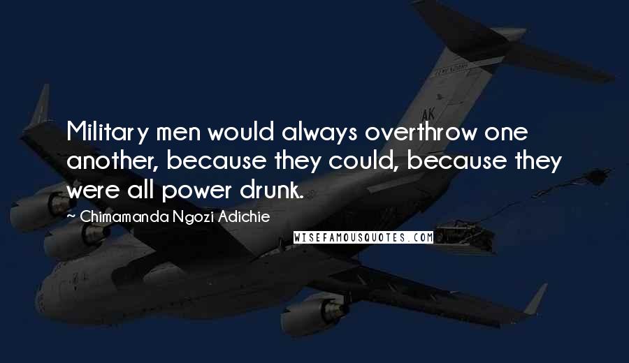 Chimamanda Ngozi Adichie Quotes: Military men would always overthrow one another, because they could, because they were all power drunk.