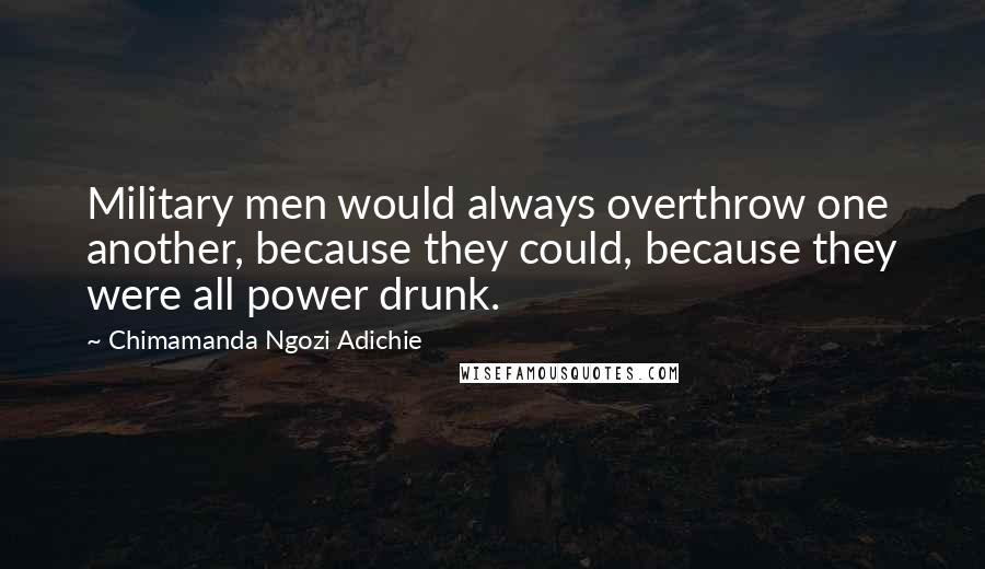 Chimamanda Ngozi Adichie Quotes: Military men would always overthrow one another, because they could, because they were all power drunk.