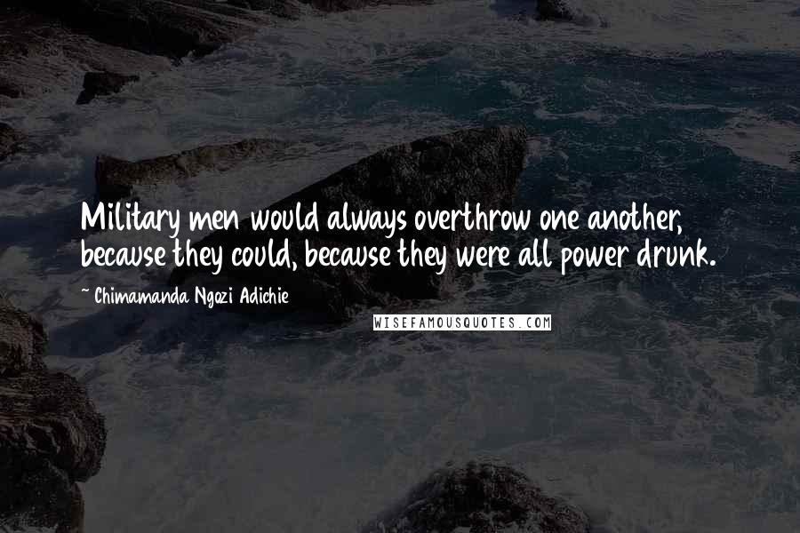 Chimamanda Ngozi Adichie Quotes: Military men would always overthrow one another, because they could, because they were all power drunk.