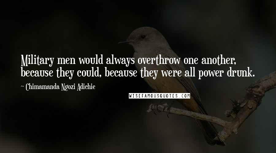 Chimamanda Ngozi Adichie Quotes: Military men would always overthrow one another, because they could, because they were all power drunk.