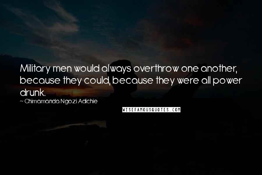 Chimamanda Ngozi Adichie Quotes: Military men would always overthrow one another, because they could, because they were all power drunk.