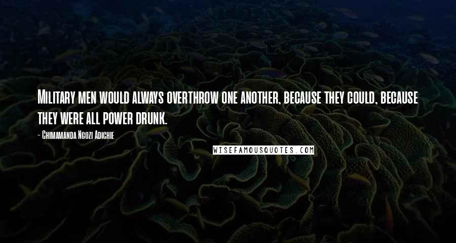 Chimamanda Ngozi Adichie Quotes: Military men would always overthrow one another, because they could, because they were all power drunk.