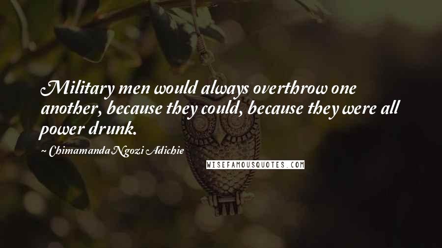 Chimamanda Ngozi Adichie Quotes: Military men would always overthrow one another, because they could, because they were all power drunk.