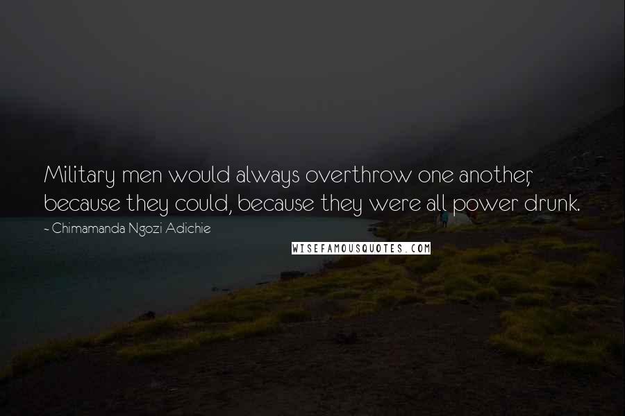 Chimamanda Ngozi Adichie Quotes: Military men would always overthrow one another, because they could, because they were all power drunk.