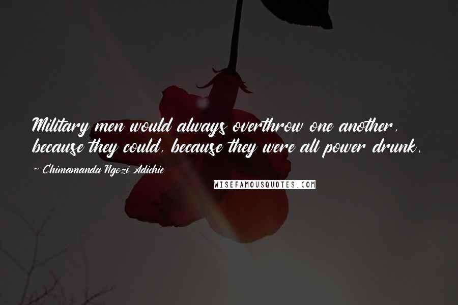 Chimamanda Ngozi Adichie Quotes: Military men would always overthrow one another, because they could, because they were all power drunk.