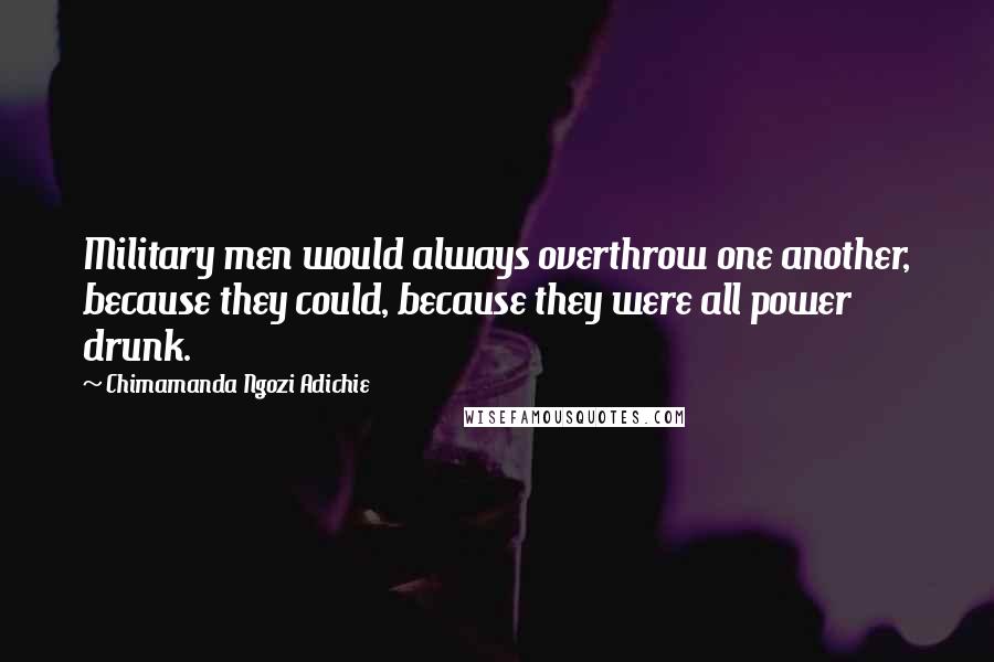 Chimamanda Ngozi Adichie Quotes: Military men would always overthrow one another, because they could, because they were all power drunk.