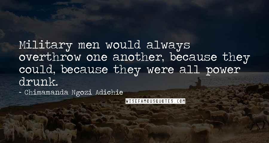 Chimamanda Ngozi Adichie Quotes: Military men would always overthrow one another, because they could, because they were all power drunk.