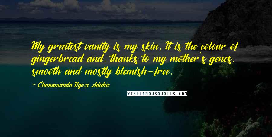 Chimamanda Ngozi Adichie Quotes: My greatest vanity is my skin. It is the colour of gingerbread and, thanks to my mother's genes, smooth and mostly blemish-free.