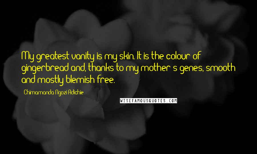 Chimamanda Ngozi Adichie Quotes: My greatest vanity is my skin. It is the colour of gingerbread and, thanks to my mother's genes, smooth and mostly blemish-free.