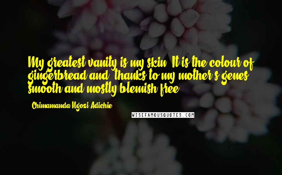 Chimamanda Ngozi Adichie Quotes: My greatest vanity is my skin. It is the colour of gingerbread and, thanks to my mother's genes, smooth and mostly blemish-free.