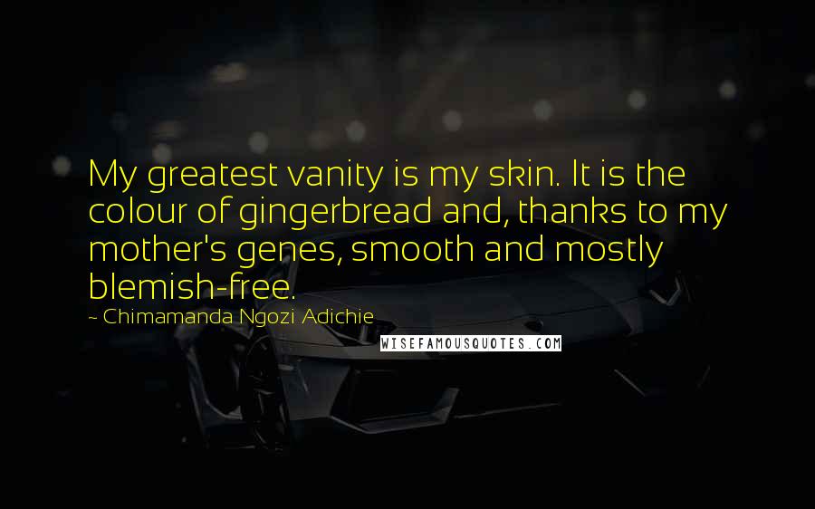 Chimamanda Ngozi Adichie Quotes: My greatest vanity is my skin. It is the colour of gingerbread and, thanks to my mother's genes, smooth and mostly blemish-free.