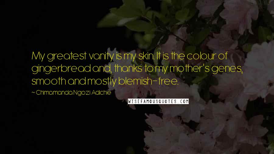 Chimamanda Ngozi Adichie Quotes: My greatest vanity is my skin. It is the colour of gingerbread and, thanks to my mother's genes, smooth and mostly blemish-free.