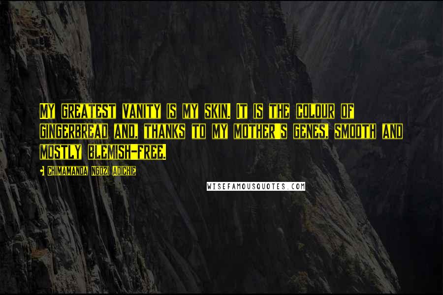 Chimamanda Ngozi Adichie Quotes: My greatest vanity is my skin. It is the colour of gingerbread and, thanks to my mother's genes, smooth and mostly blemish-free.