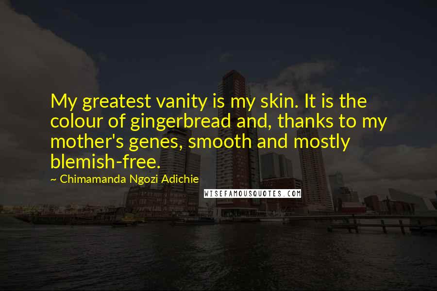 Chimamanda Ngozi Adichie Quotes: My greatest vanity is my skin. It is the colour of gingerbread and, thanks to my mother's genes, smooth and mostly blemish-free.