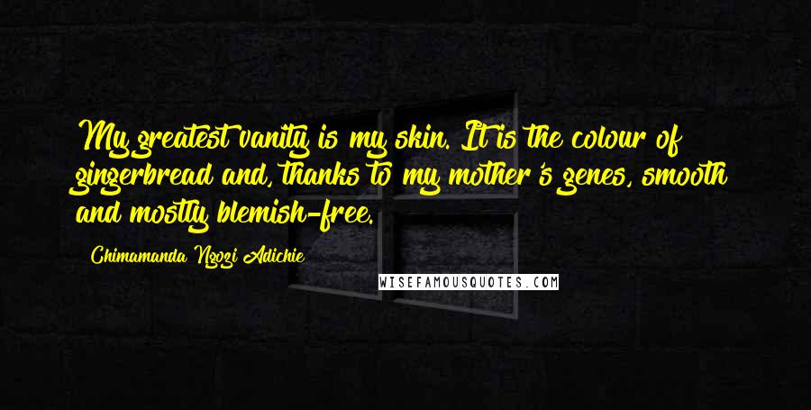 Chimamanda Ngozi Adichie Quotes: My greatest vanity is my skin. It is the colour of gingerbread and, thanks to my mother's genes, smooth and mostly blemish-free.