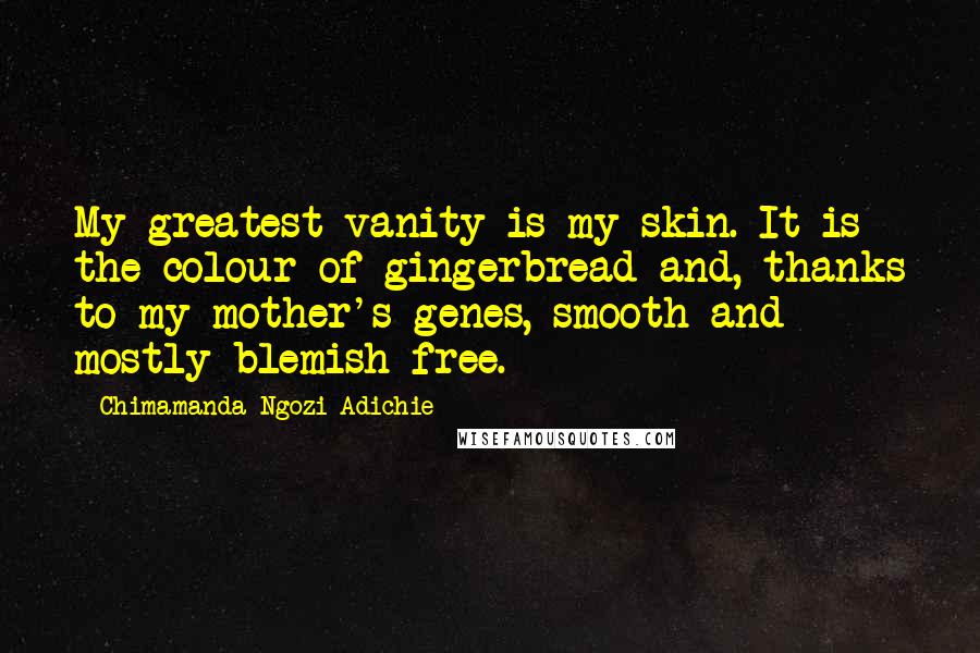 Chimamanda Ngozi Adichie Quotes: My greatest vanity is my skin. It is the colour of gingerbread and, thanks to my mother's genes, smooth and mostly blemish-free.