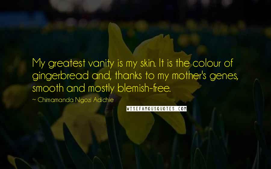 Chimamanda Ngozi Adichie Quotes: My greatest vanity is my skin. It is the colour of gingerbread and, thanks to my mother's genes, smooth and mostly blemish-free.