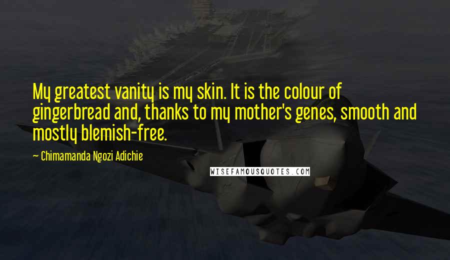 Chimamanda Ngozi Adichie Quotes: My greatest vanity is my skin. It is the colour of gingerbread and, thanks to my mother's genes, smooth and mostly blemish-free.