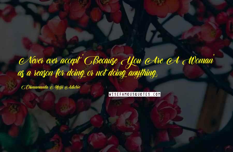Chimamanda Ngozi Adichie Quotes: Never ever accept 'Because You Are A Woman' as a reason for doing or not doing anything.