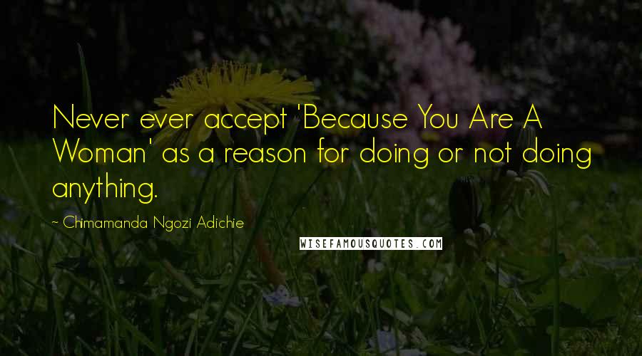 Chimamanda Ngozi Adichie Quotes: Never ever accept 'Because You Are A Woman' as a reason for doing or not doing anything.