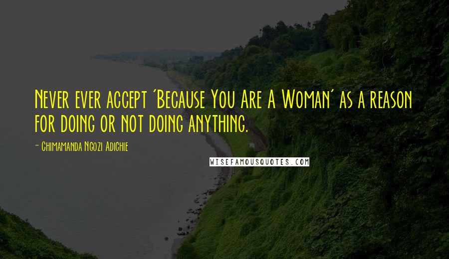 Chimamanda Ngozi Adichie Quotes: Never ever accept 'Because You Are A Woman' as a reason for doing or not doing anything.