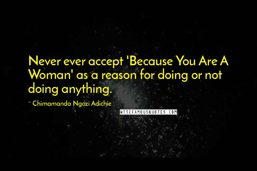 Chimamanda Ngozi Adichie Quotes: Never ever accept 'Because You Are A Woman' as a reason for doing or not doing anything.