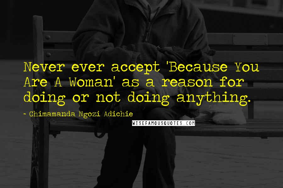 Chimamanda Ngozi Adichie Quotes: Never ever accept 'Because You Are A Woman' as a reason for doing or not doing anything.