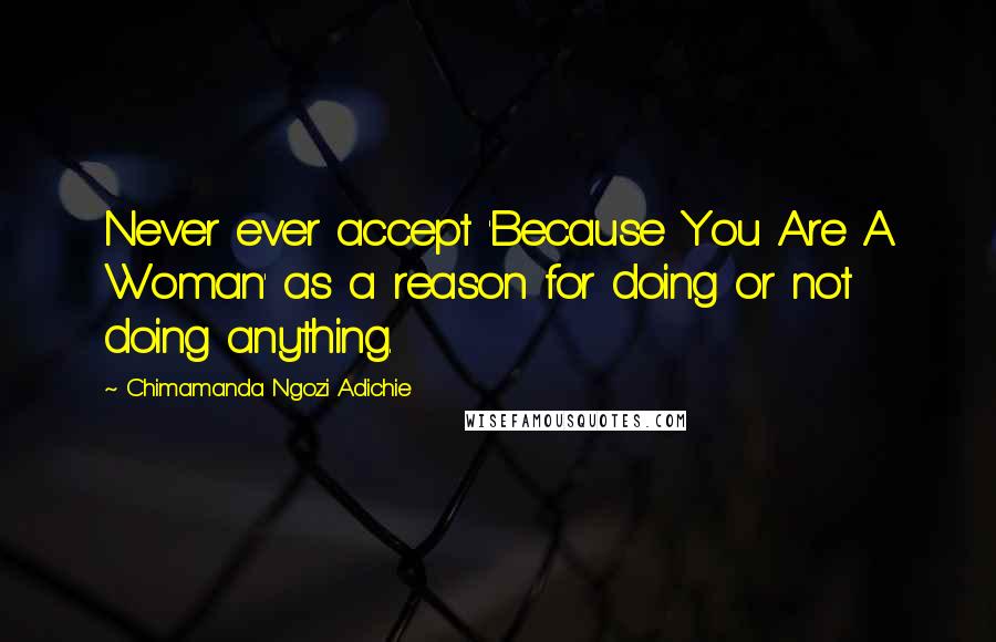 Chimamanda Ngozi Adichie Quotes: Never ever accept 'Because You Are A Woman' as a reason for doing or not doing anything.