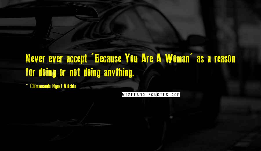 Chimamanda Ngozi Adichie Quotes: Never ever accept 'Because You Are A Woman' as a reason for doing or not doing anything.