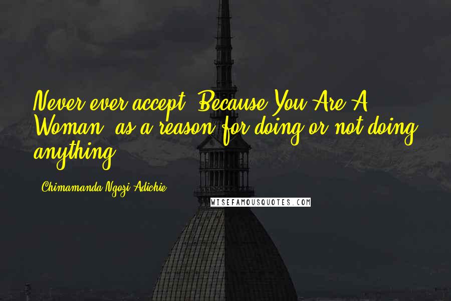 Chimamanda Ngozi Adichie Quotes: Never ever accept 'Because You Are A Woman' as a reason for doing or not doing anything.