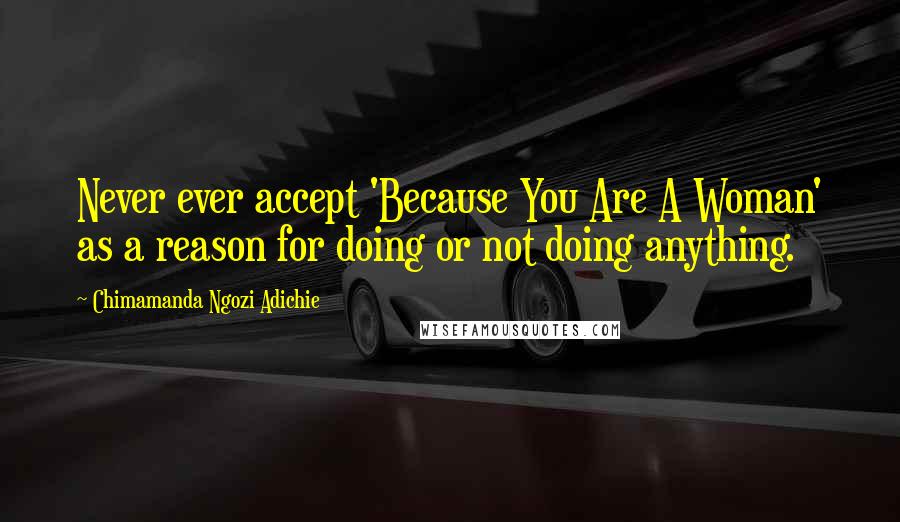 Chimamanda Ngozi Adichie Quotes: Never ever accept 'Because You Are A Woman' as a reason for doing or not doing anything.