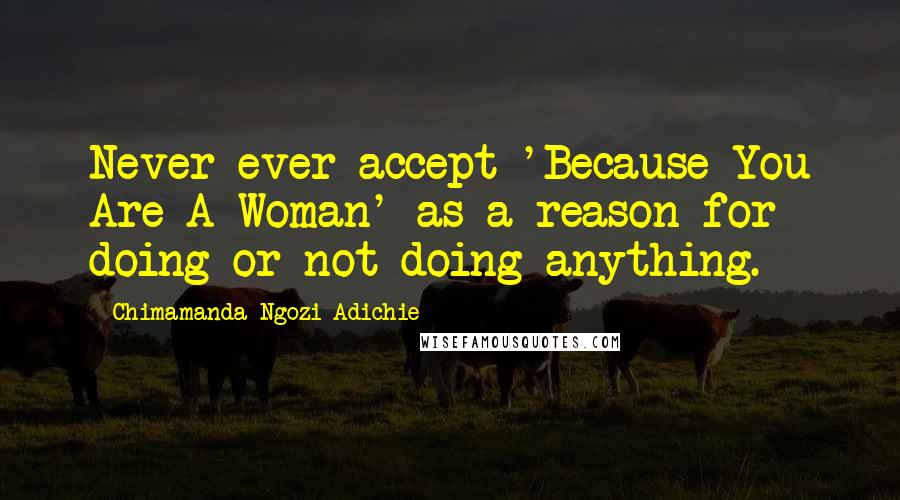 Chimamanda Ngozi Adichie Quotes: Never ever accept 'Because You Are A Woman' as a reason for doing or not doing anything.